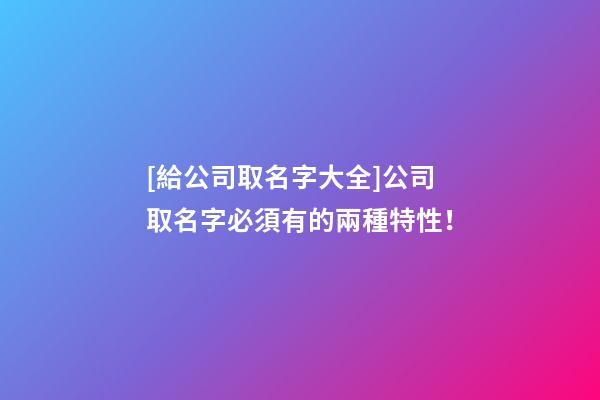 [給公司取名字大全]公司取名字必須有的兩種特性！-第1張-公司起名-玄機派